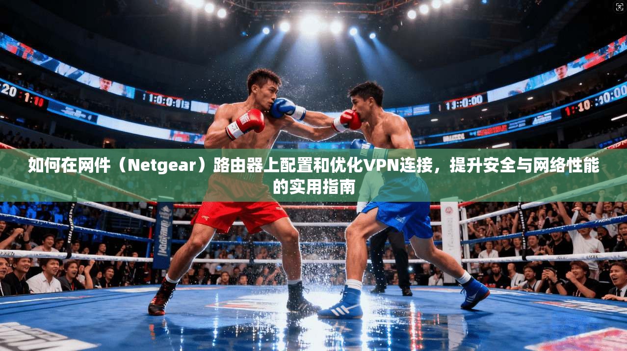 如何在网件（Netgear）路由器上配置和优化VPN连接，提升安全与网络性能的实用指南
