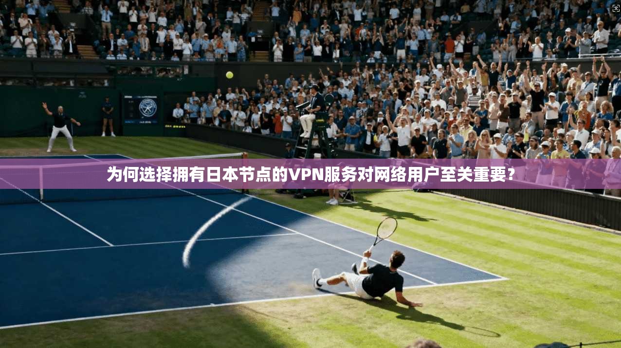 为何选择拥有日本节点的VPN服务对网络用户至关重要？