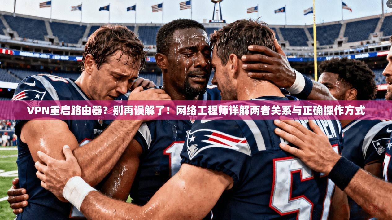 VPN重启路由器？别再误解了！网络工程师详解两者关系与正确操作方式