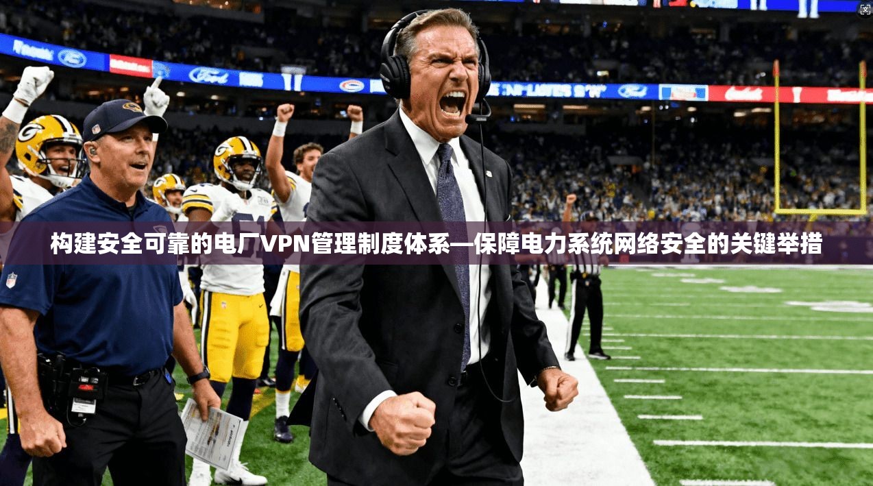 构建安全可靠的电厂VPN管理制度体系—保障电力系统网络安全的关键举措