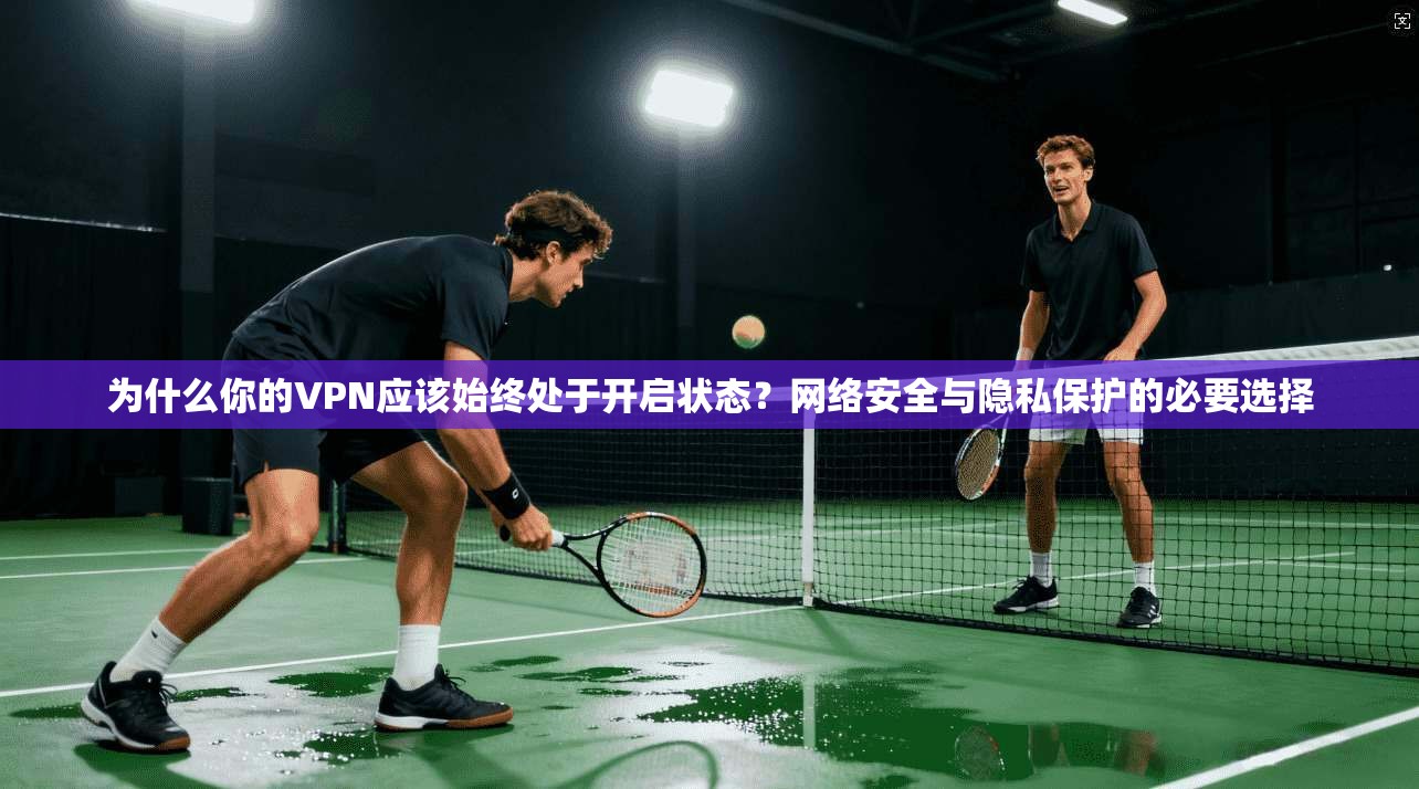 为什么你的VPN应该始终处于开启状态？网络安全与隐私保护的必要选择