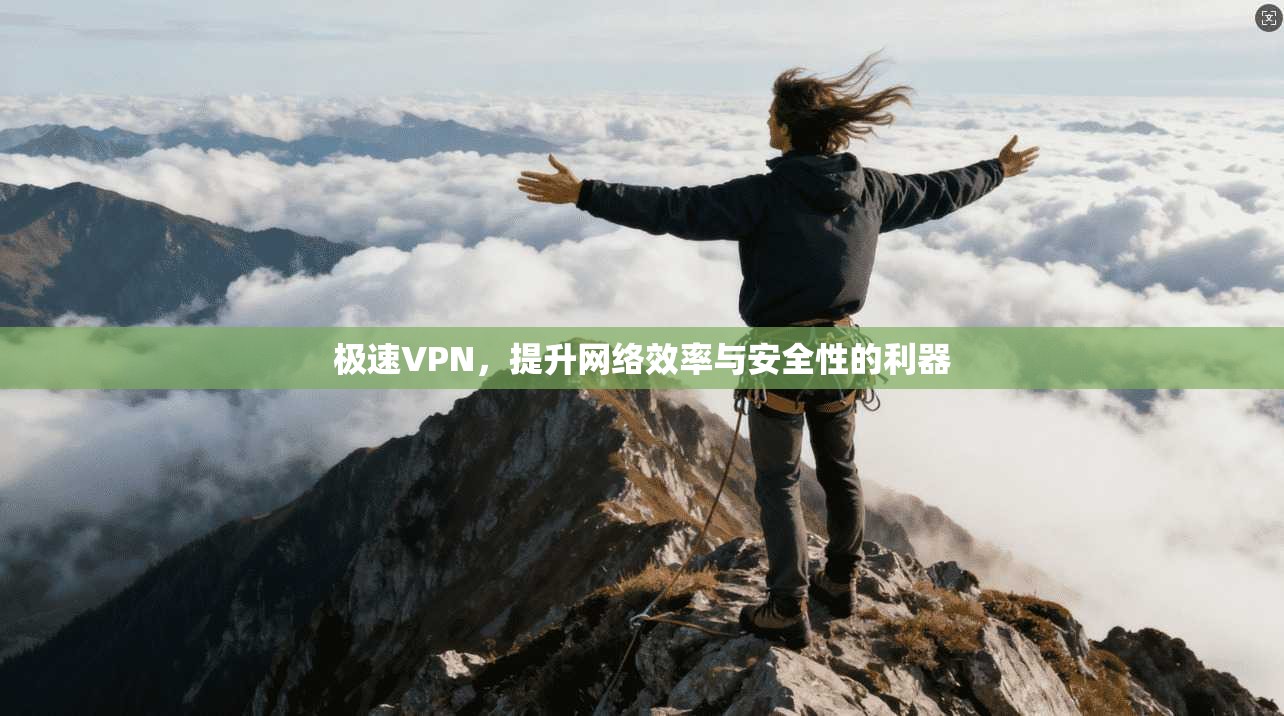 极速VPN，提升网络效率与安全性的利器