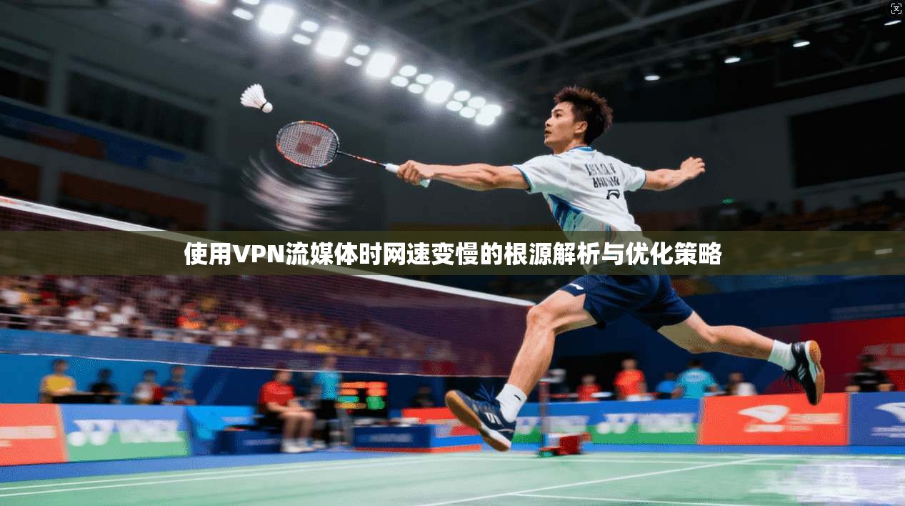 使用VPN流媒体时网速变慢的根源解析与优化策略