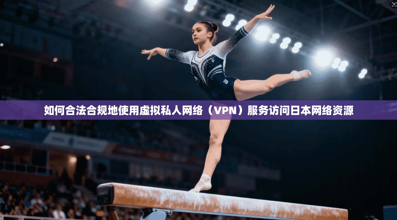 如何合法合规地使用虚拟私人网络（VPN）服务访问日本网络资源