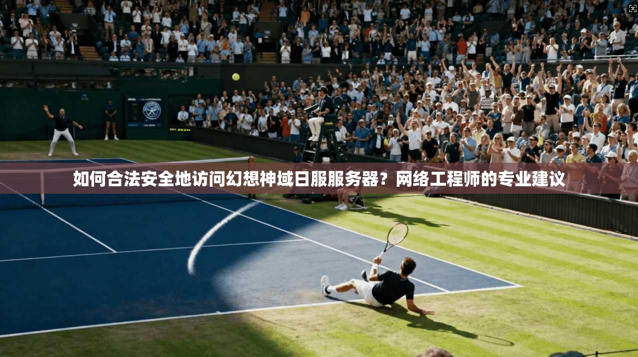 如何合法安全地访问幻想神域日服服务器？网络工程师的专业建议