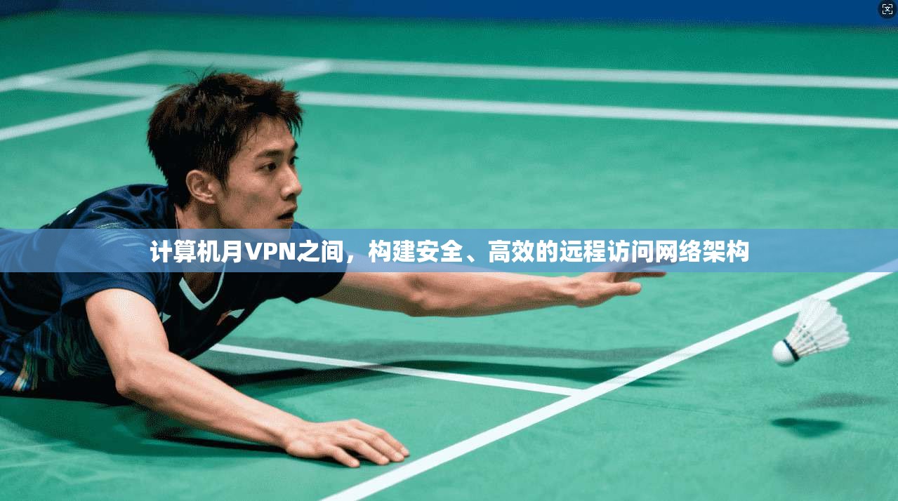 计算机月VPN之间，构建安全、高效的远程访问网络架构