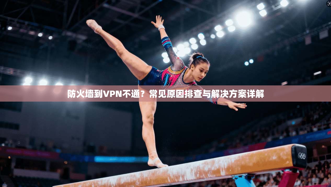 防火墙到VPN不通？常见原因排查与解决方案详解