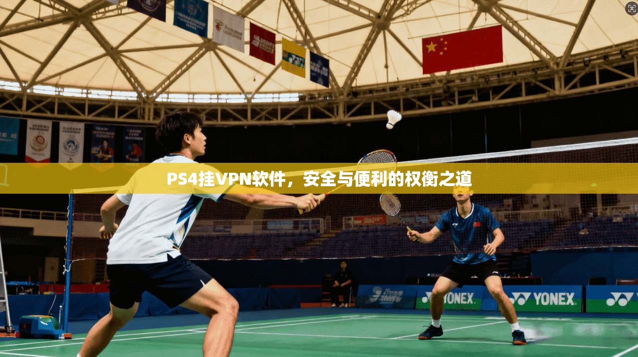 PS4挂VPN软件，安全与便利的权衡之道