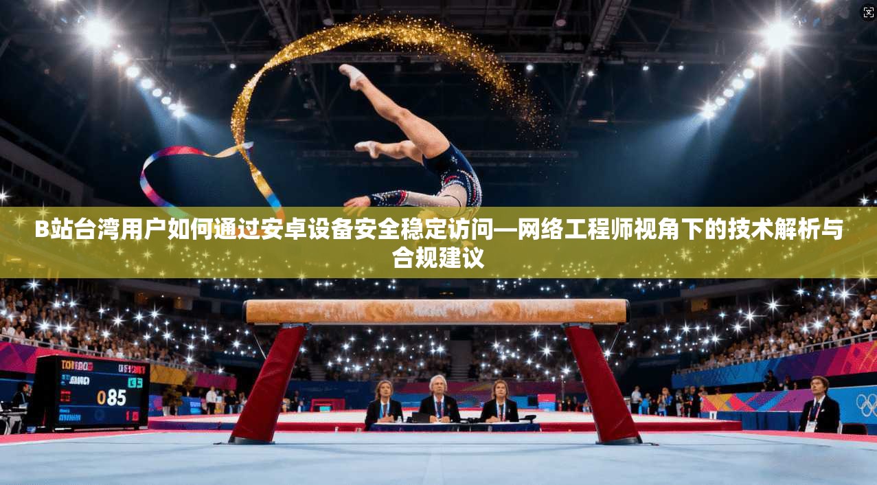 B站台湾用户如何通过安卓设备安全稳定访问—网络工程师视角下的技术解析与合规建议
