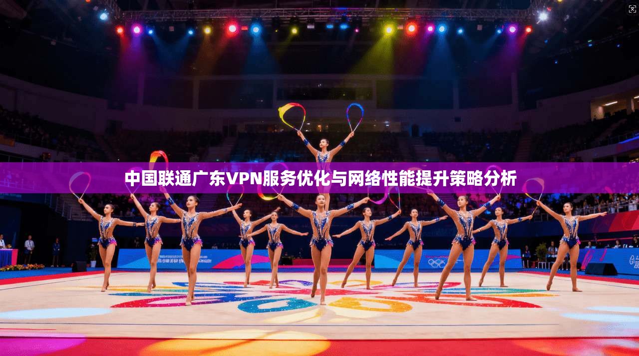 中国联通广东VPN服务优化与网络性能提升策略分析
