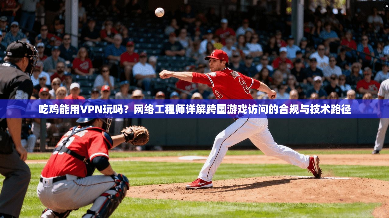 吃鸡能用VPN玩吗？网络工程师详解跨国游戏访问的合规与技术路径