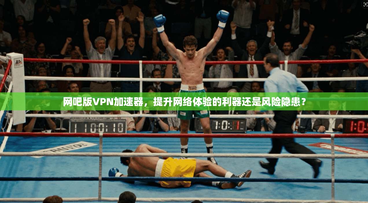 网吧版VPN加速器，提升网络体验的利器还是风险隐患？
