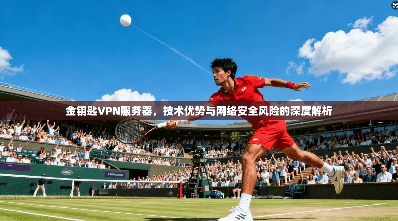 金钥匙VPN服务器，技术优势与网络安全风险的深度解析