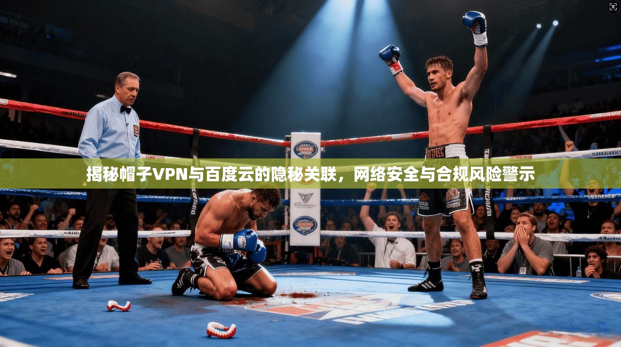 揭秘帽子VPN与百度云的隐秘关联，网络安全与合规风险警示