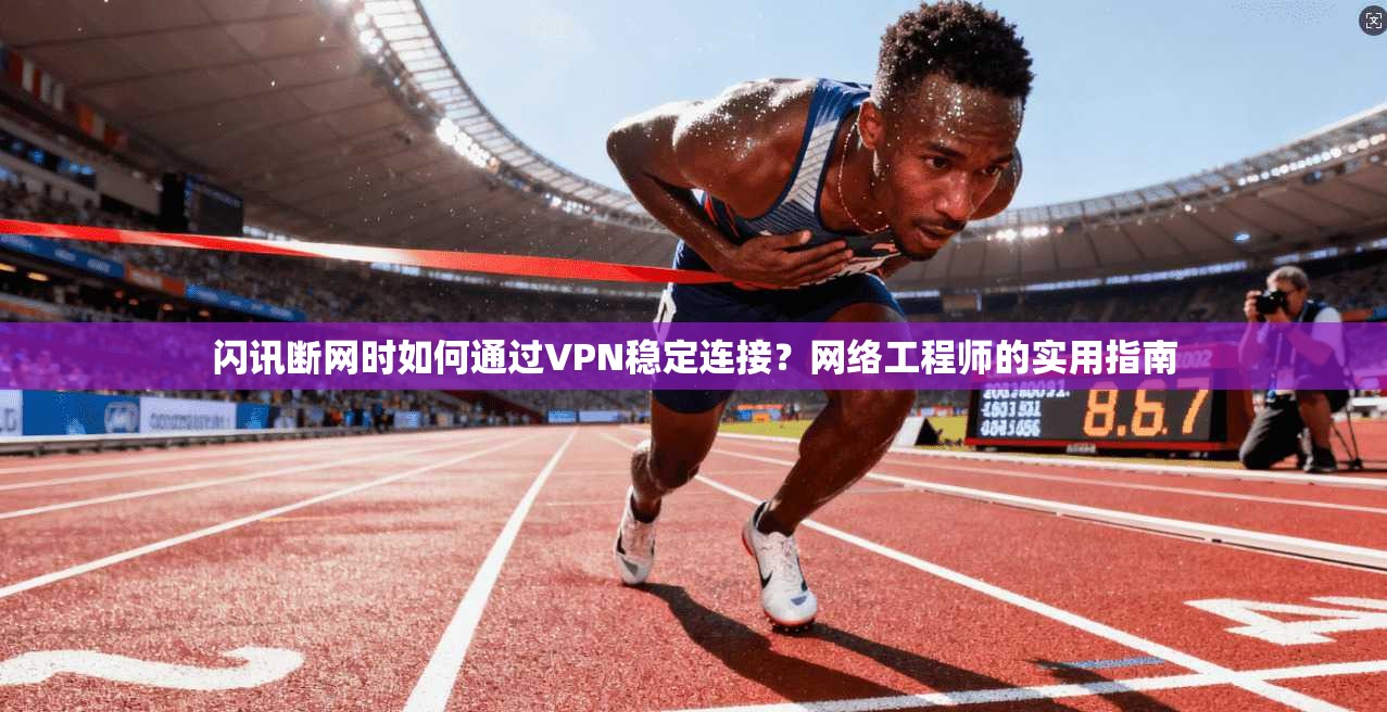 闪讯断网时如何通过VPN稳定连接？网络工程师的实用指南