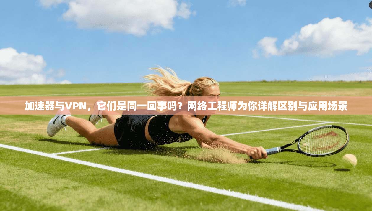 加速器与VPN，它们是同一回事吗？网络工程师为你详解区别与应用场景
