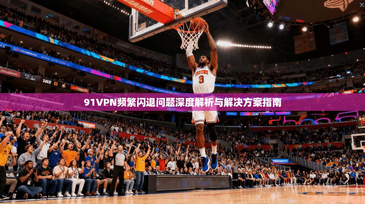 91VPN频繁闪退问题深度解析与解决方案指南