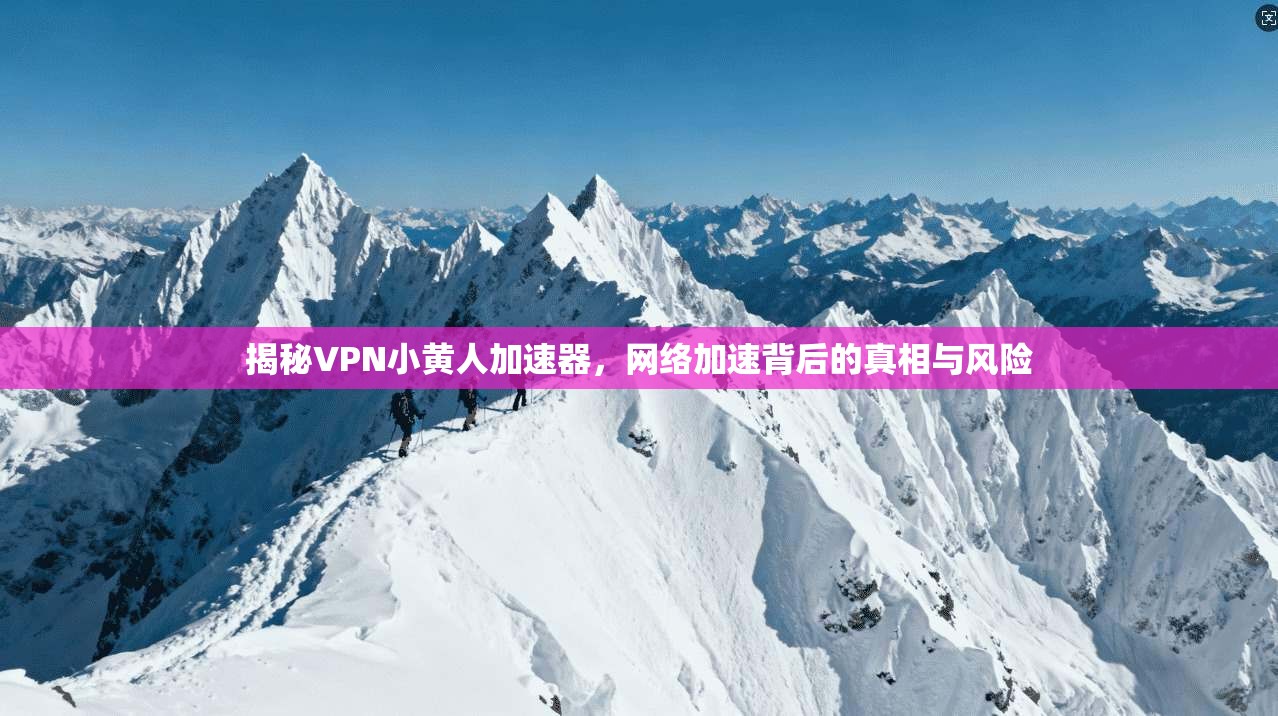 揭秘VPN小黄人加速器，网络加速背后的真相与风险