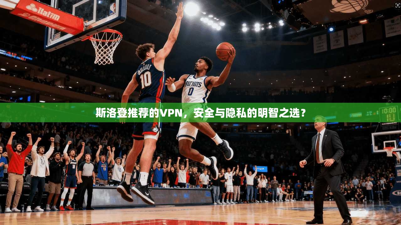 斯洛登推荐的VPN，安全与隐私的明智之选？