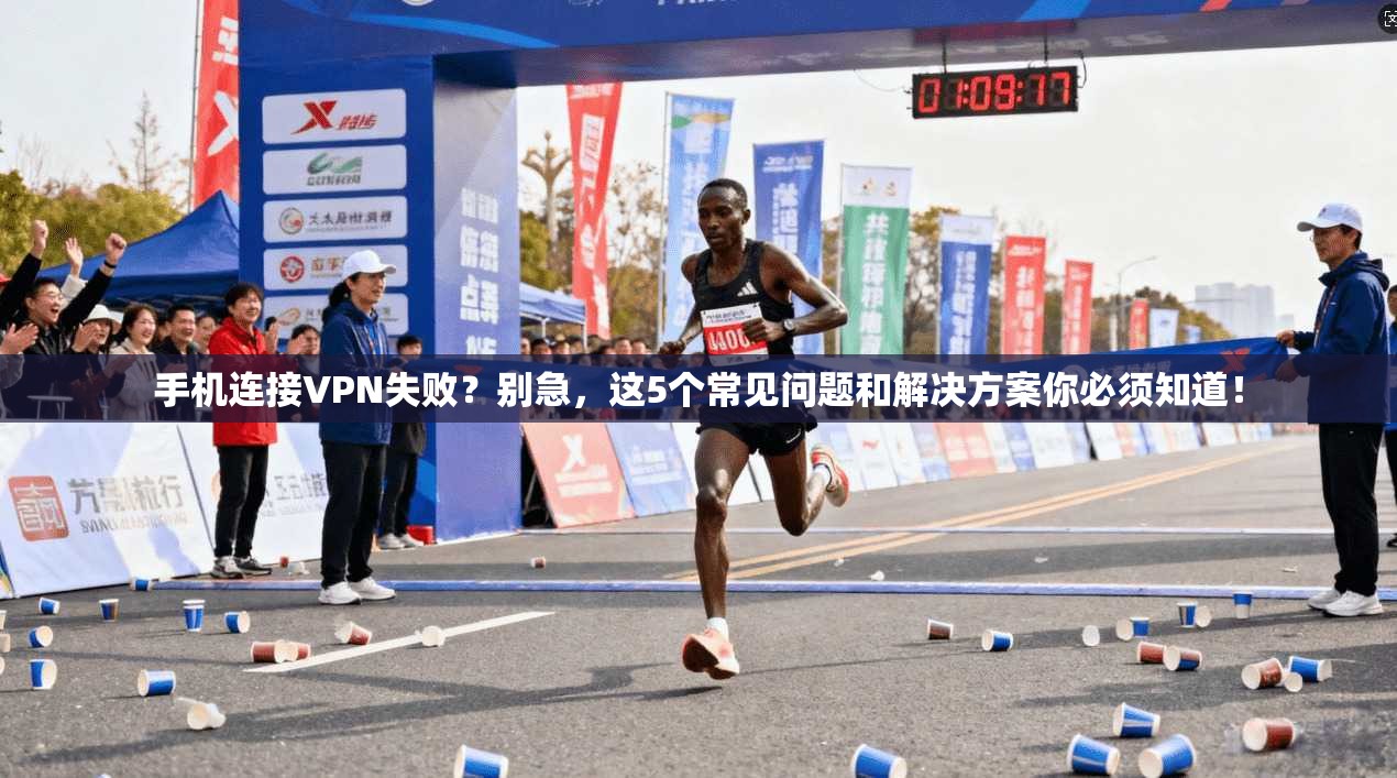 手机连接VPN失败？别急，这5个常见问题和解决方案你必须知道！