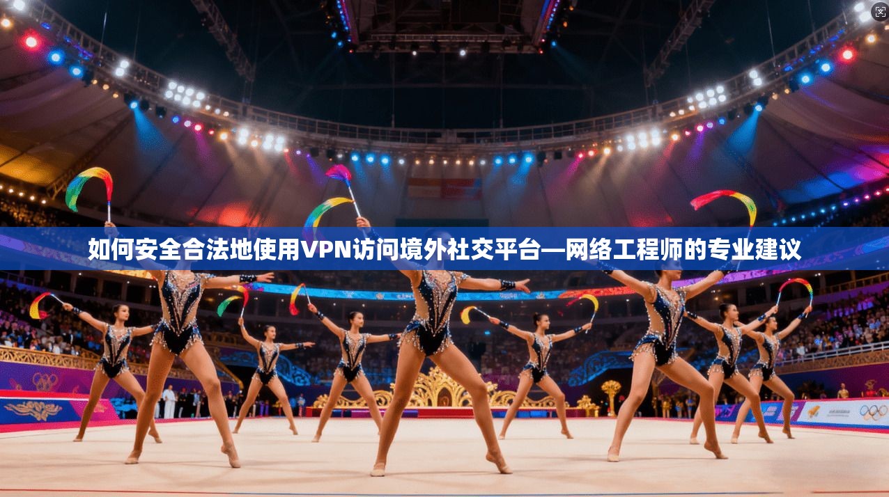 如何安全合法地使用VPN访问境外社交平台—网络工程师的专业建议