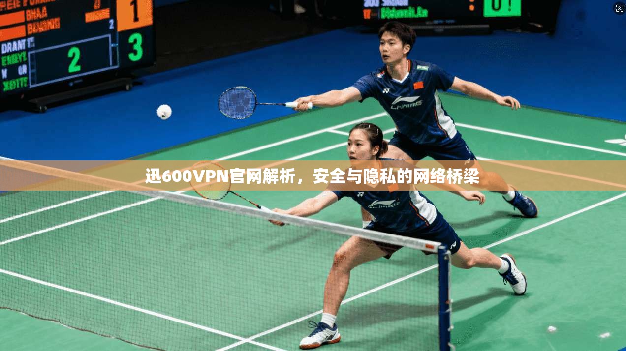 迅600VPN官网解析，安全与隐私的网络桥梁