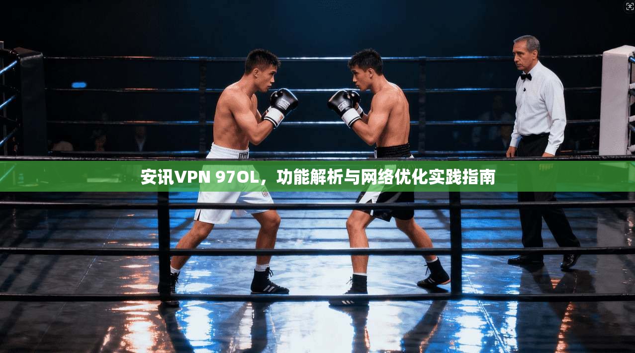 安讯VPN 97OL，功能解析与网络优化实践指南