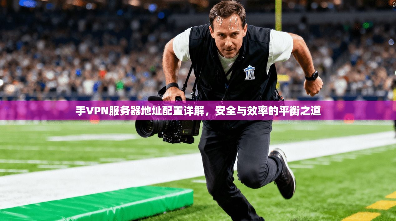 手VPN服务器地址配置详解，安全与效率的平衡之道