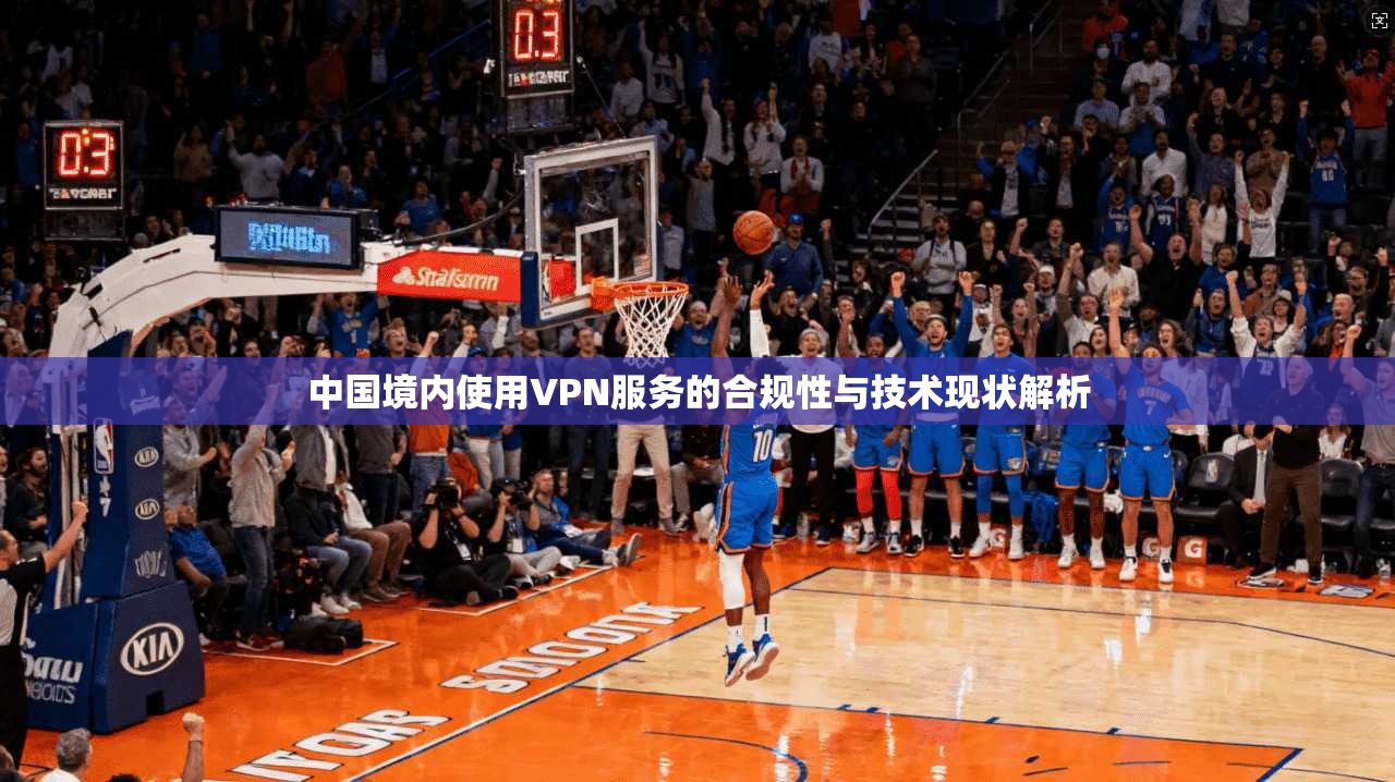 中国境内使用VPN服务的合规性与技术现状解析