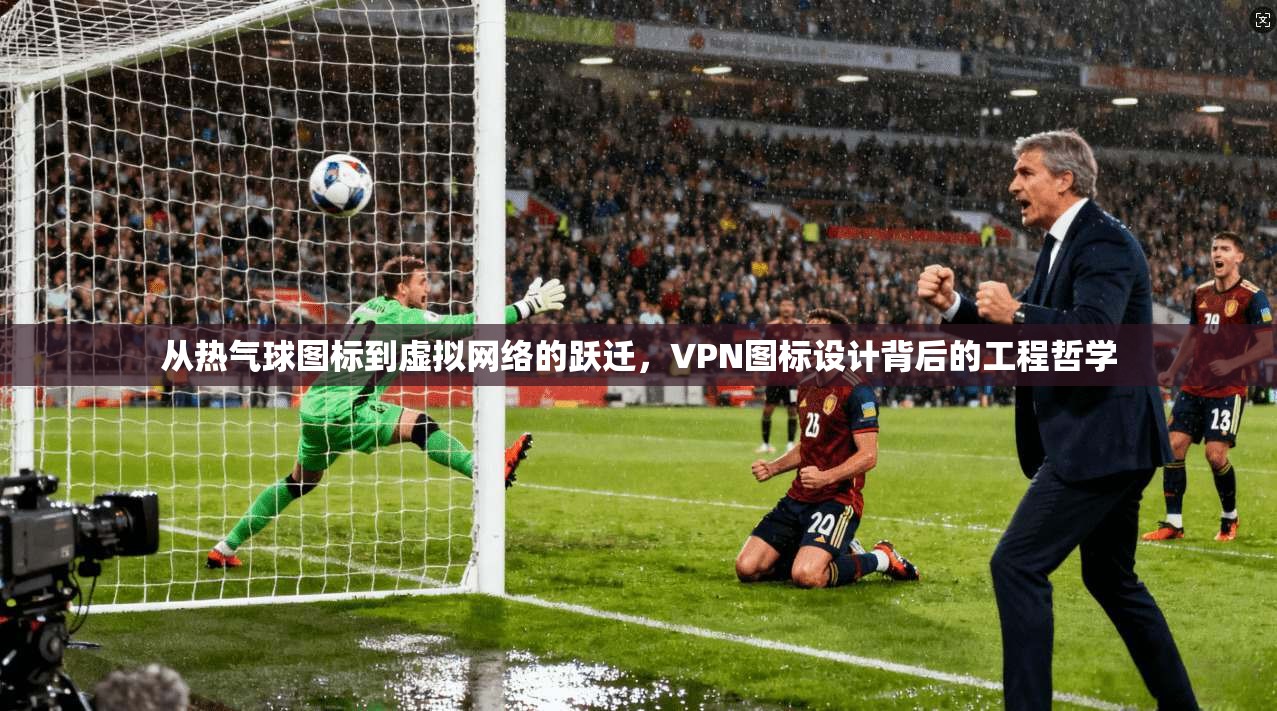 从热气球图标到虚拟网络的跃迁，VPN图标设计背后的工程哲学