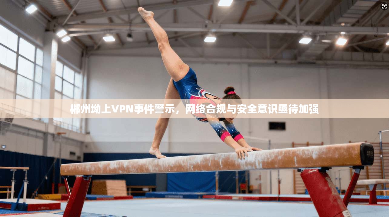 郴州坳上VPN事件警示，网络合规与安全意识亟待加强
