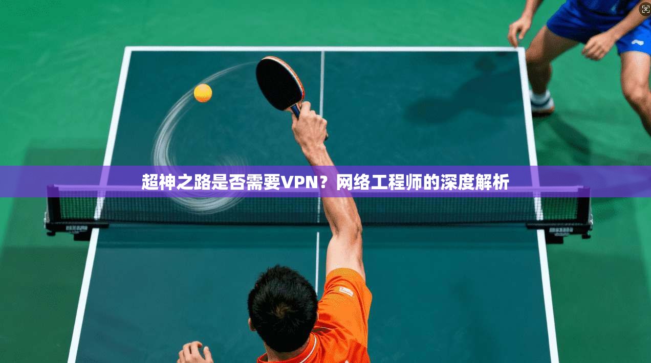 超神之路是否需要VPN？网络工程师的深度解析