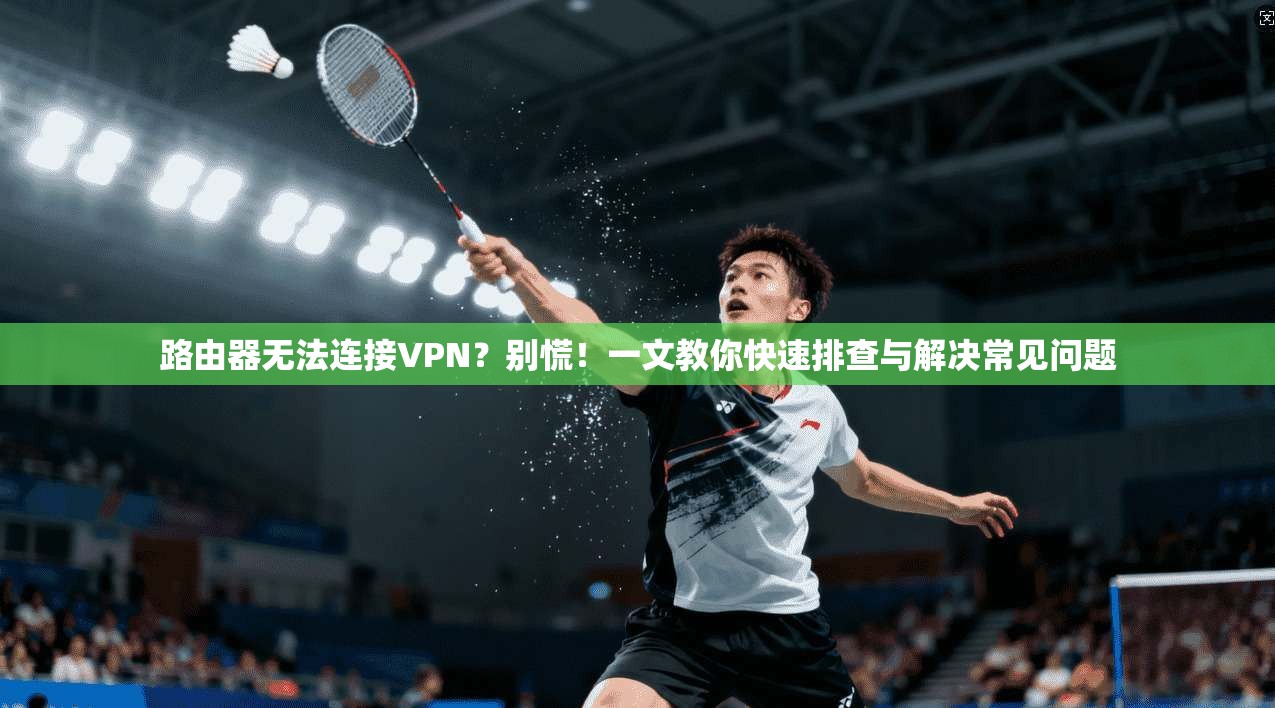 路由器无法连接VPN？别慌！一文教你快速排查与解决常见问题