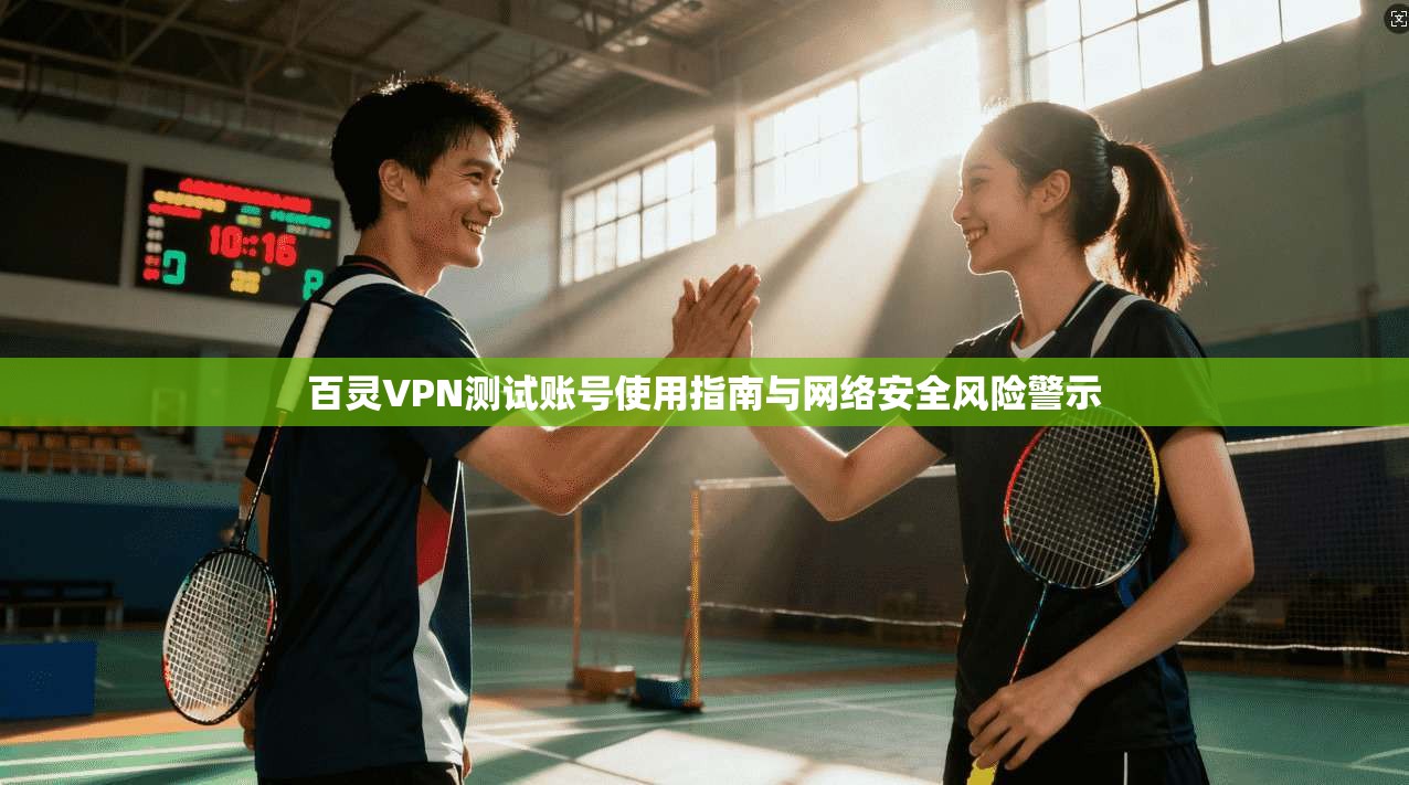 百灵VPN测试账号使用指南与网络安全风险警示