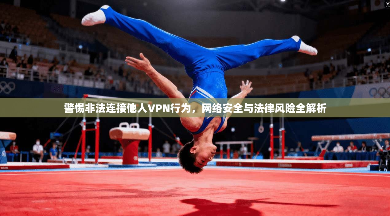 警惕非法连接他人VPN行为，网络安全与法律风险全解析