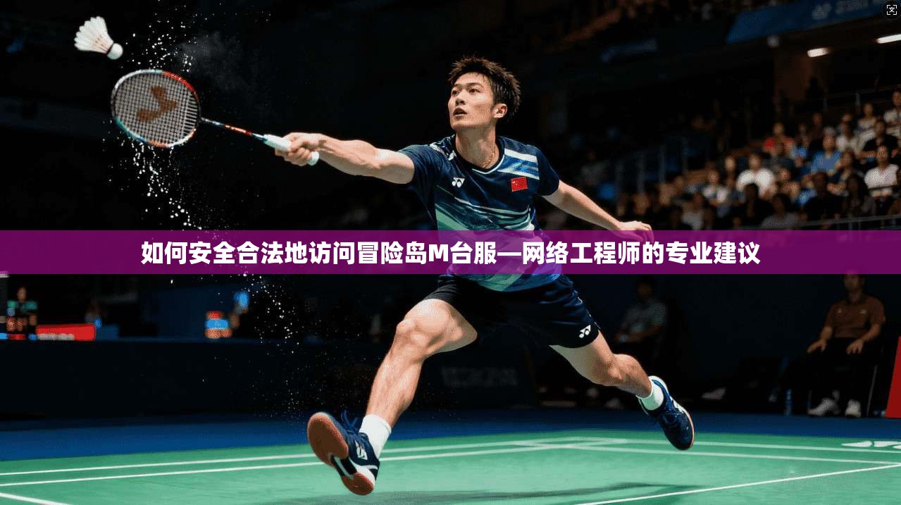 如何安全合法地访问冒险岛M台服—网络工程师的专业建议