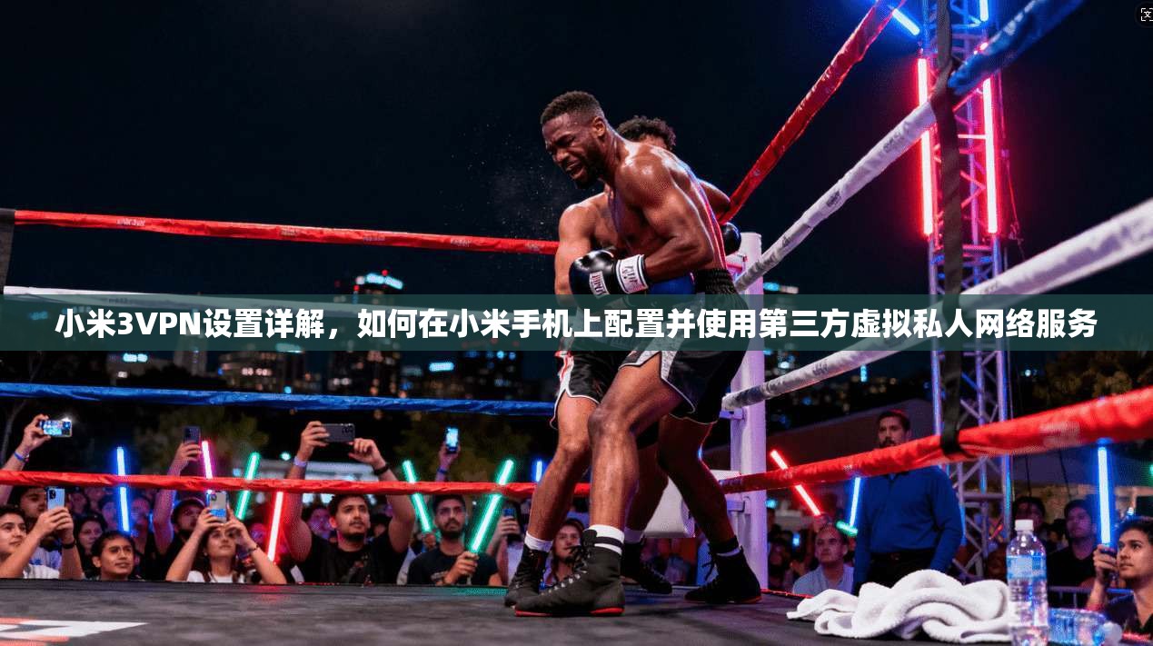 小米3VPN设置详解，如何在小米手机上配置并使用第三方虚拟私人网络服务