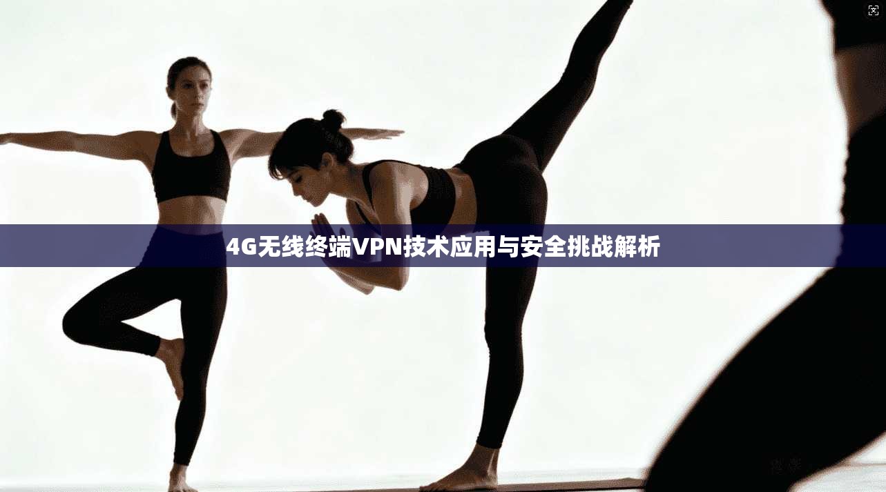 4G无线终端VPN技术应用与安全挑战解析
