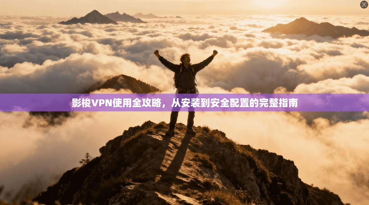 影梭VPN使用全攻略，从安装到安全配置的完整指南