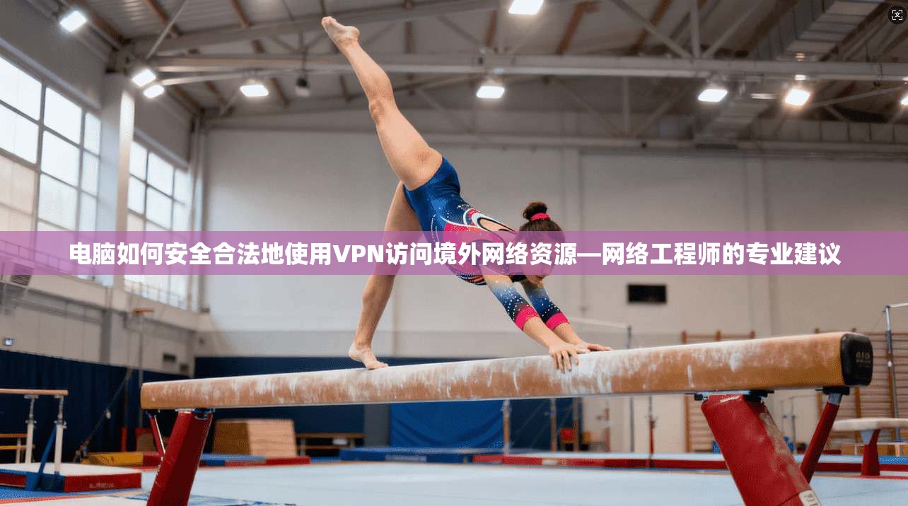 电脑如何安全合法地使用VPN访问境外网络资源—网络工程师的专业建议