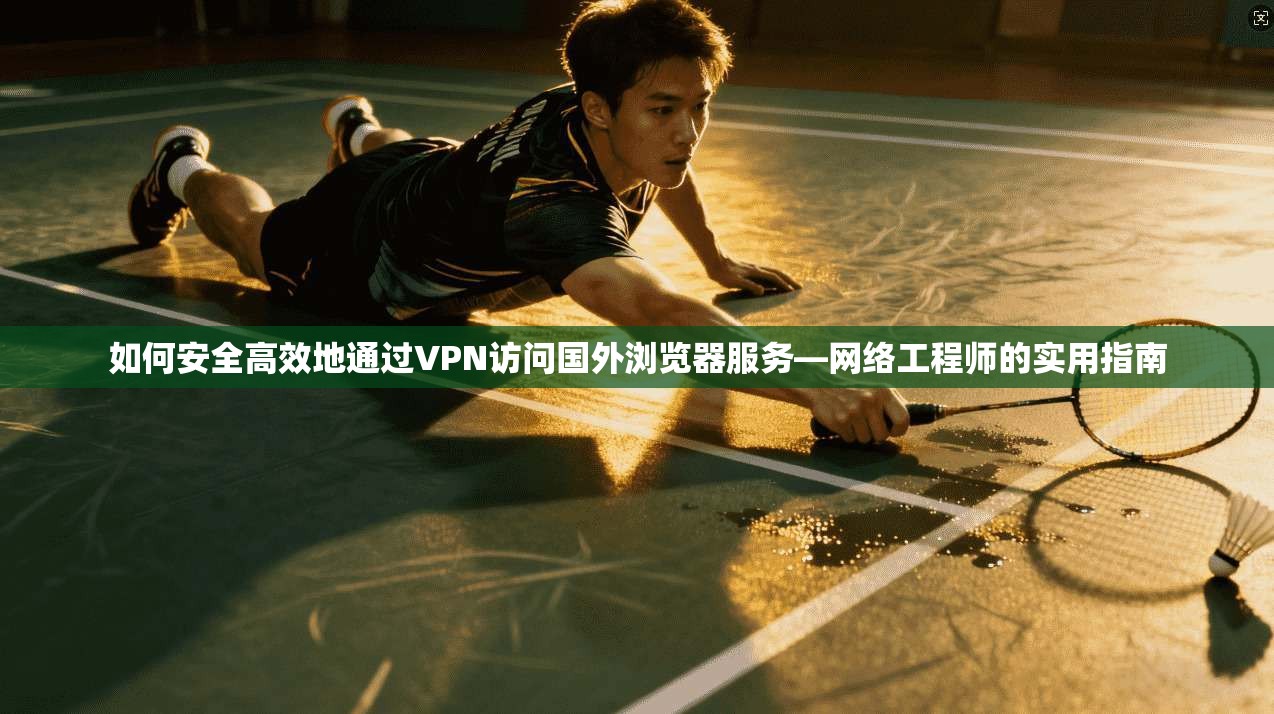 如何安全高效地通过VPN访问国外浏览器服务—网络工程师的实用指南