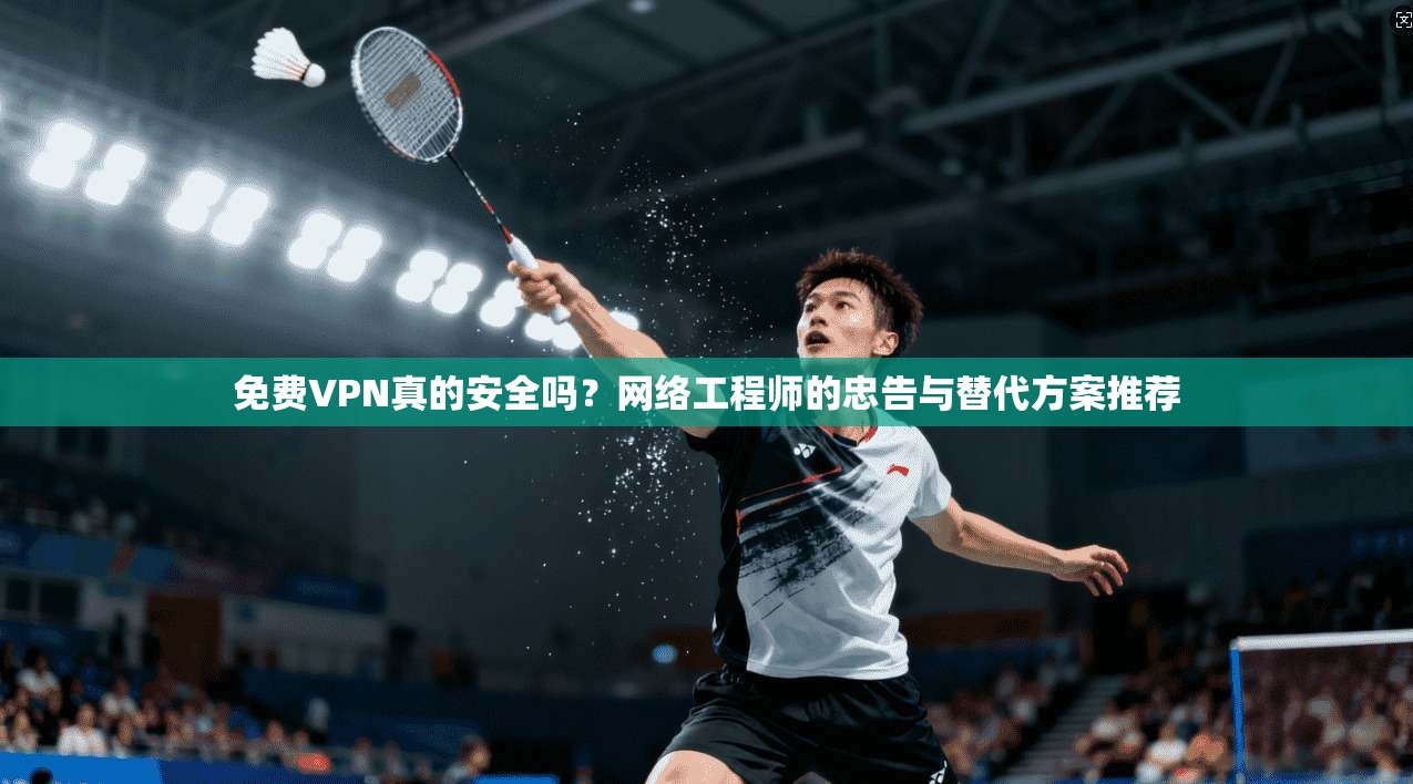 免费VPN真的安全吗？网络工程师的忠告与替代方案推荐
