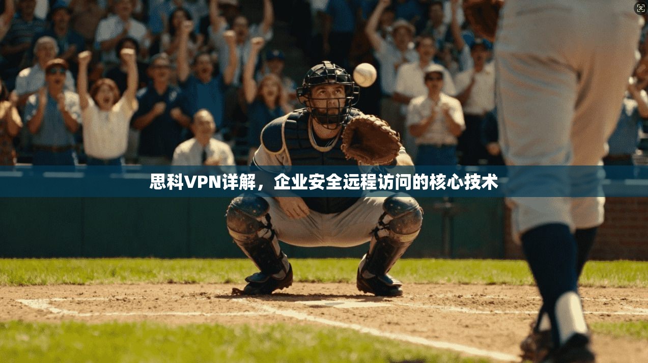 思科VPN详解，企业安全远程访问的核心技术