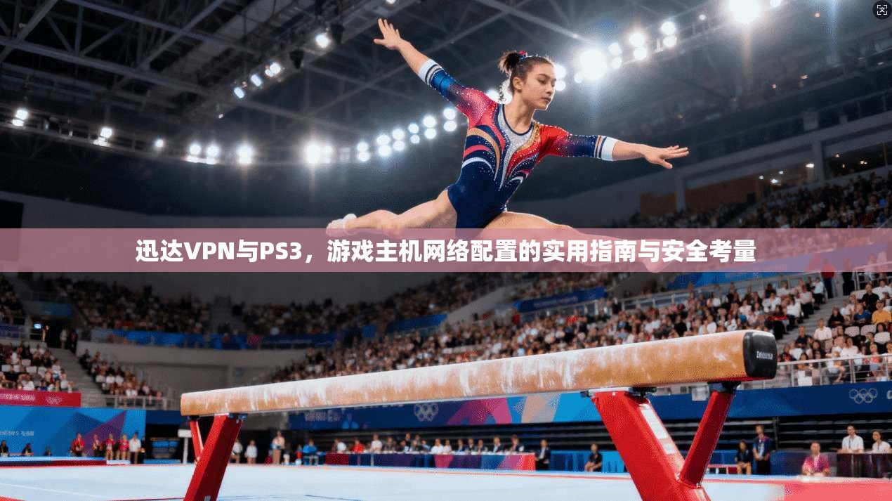 迅达VPN与PS3，游戏主机网络配置的实用指南与安全考量