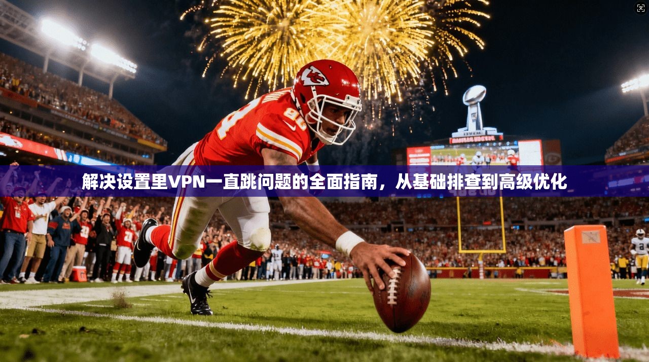 解决设置里VPN一直跳问题的全面指南，从基础排查到高级优化