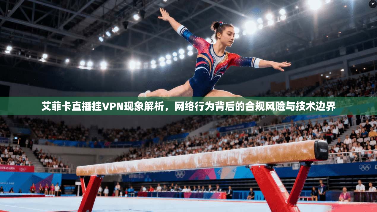 艾菲卡直播挂VPN现象解析，网络行为背后的合规风险与技术边界
