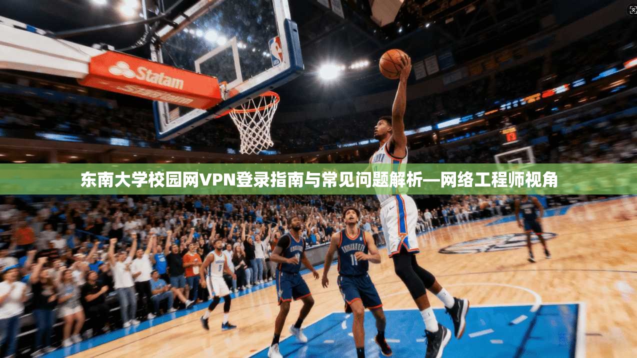 东南大学校园网VPN登录指南与常见问题解析—网络工程师视角