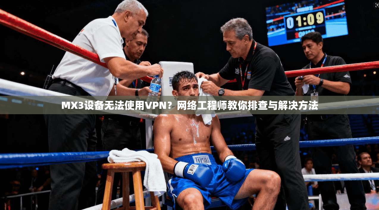 MX3设备无法使用VPN？网络工程师教你排查与解决方法