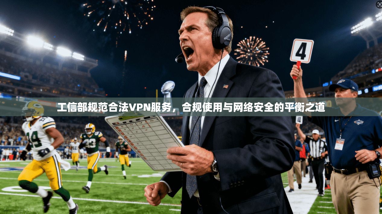 工信部规范合法VPN服务，合规使用与网络安全的平衡之道