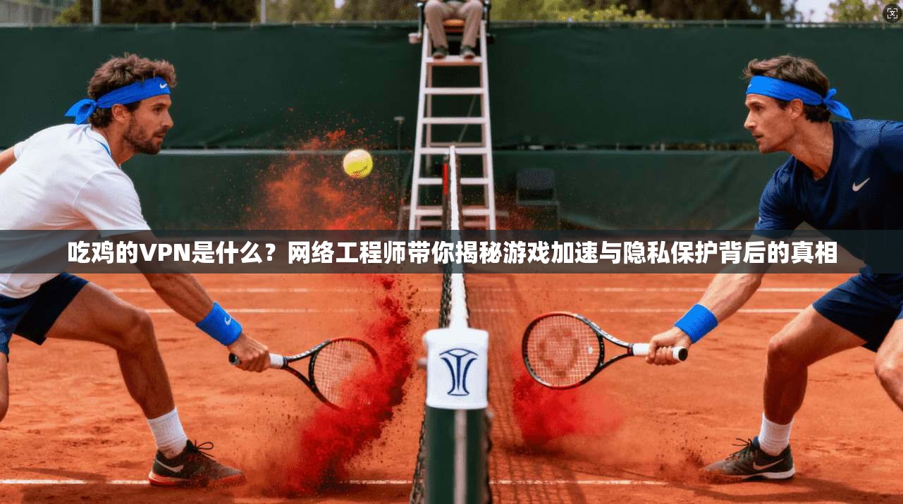 吃鸡的VPN是什么？网络工程师带你揭秘游戏加速与隐私保护背后的真相